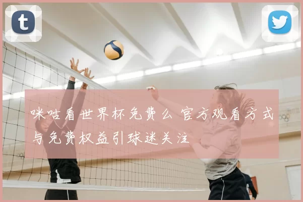 咪咕看世界杯免费么 官方观看方式与免费权益引球迷关注