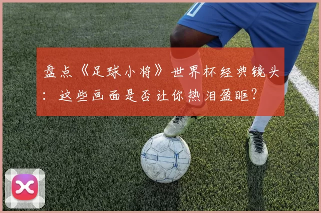 盘点《足球小将》世界杯经典镜头：这些画面是否让你热泪盈眶？