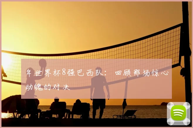 年世界杯8强巴西队:回顾那场惊心动魄的对决