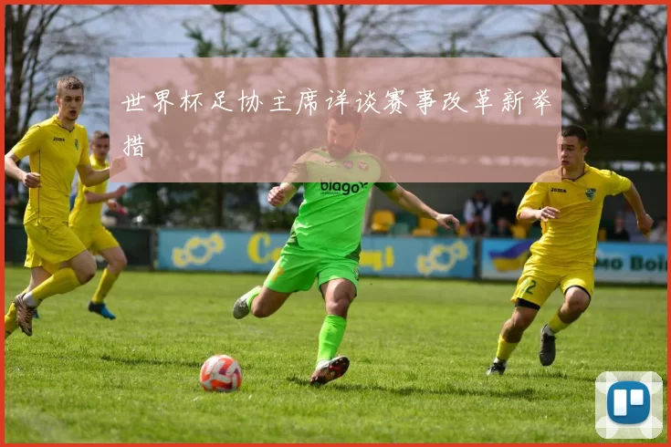 世界杯足协主席详谈赛事改革新举措