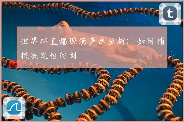 世界杯直播现场声画分析:如何捕捉决定性时刻