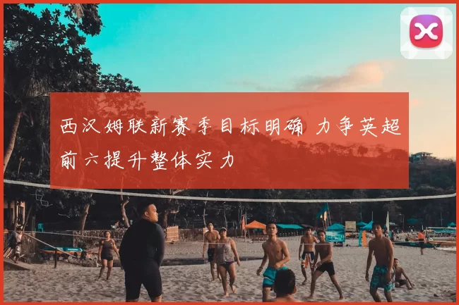 西汉姆联新赛季目标明确 力争英超前六提升整体实力