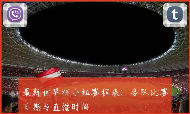 最新世界杯小组赛程表:各队比赛日期与直播时间