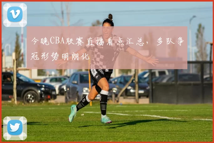 今晚CBA联赛直播看点汇总，多队争冠形势明朗化