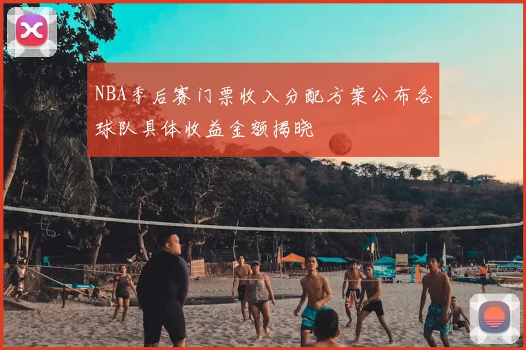 NBA季后赛门票收入分配方案公布各球队具体收益金额揭晓