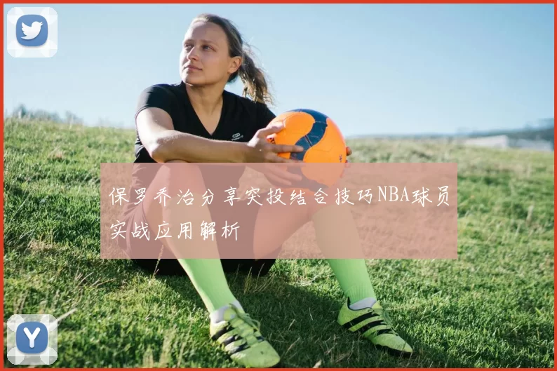 保罗乔治分享突投结合技巧NBA球员实战应用解析