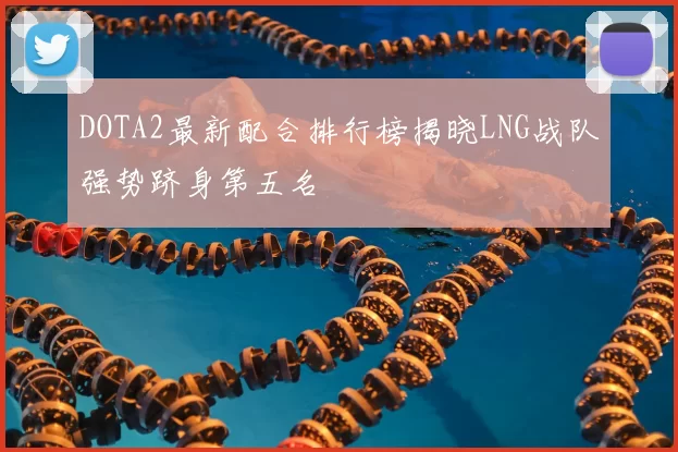 DOTA2最新配合排行榜揭晓LNG战队强势跻身第五名