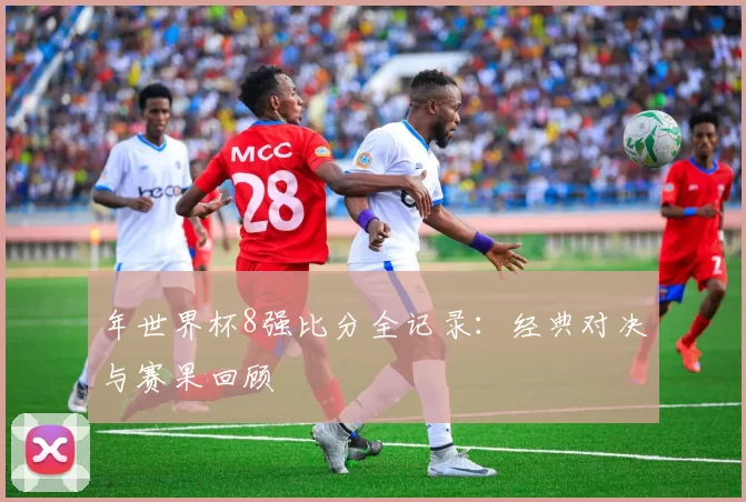 年世界杯8强比分全记录:经典对决与赛果回顾
