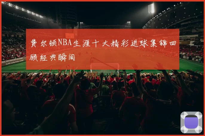 费尔顿NBA生涯十大精彩进球集锦回顾经典瞬间