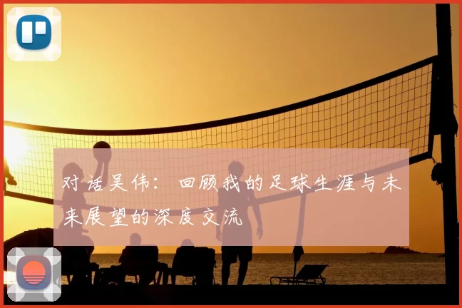 对话吴伟：回顾我的足球生涯与未来展望的深度交流