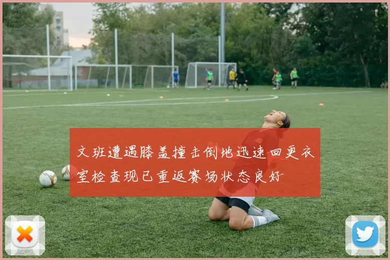 文班遭遇膝盖撞击倒地迅速回更衣室检查现已重返赛场状态良好