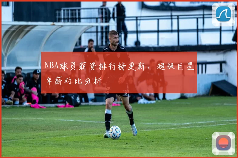 NBA球员薪资排行榜更新，超级巨星年薪对比分析