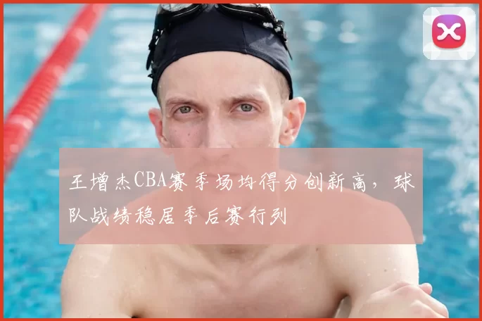 王增杰CBA赛季场均得分创新高，球队战绩稳居季后赛行列