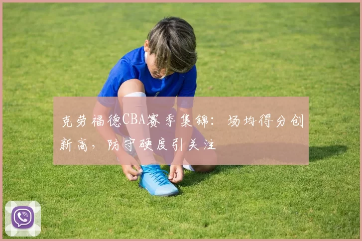 克劳福德CBA赛季集锦：场均得分创新高，防守硬度引关注