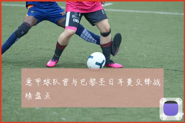 意甲球队曾与巴黎圣日耳曼交锋战绩盘点