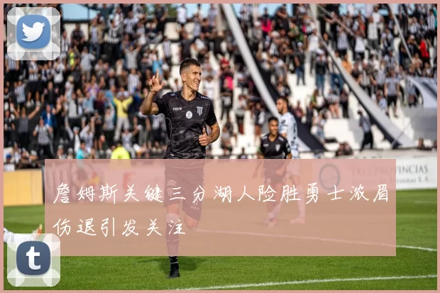 詹姆斯关键三分湖人险胜勇士浓眉伤退引发关注