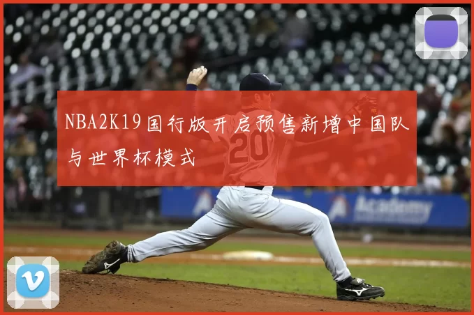 NBA2K19国行版开启预售新增中国队与世界杯模式