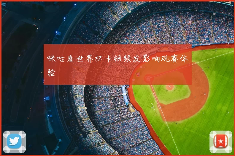 咪咕看世界杯卡顿频发影响观赛体验