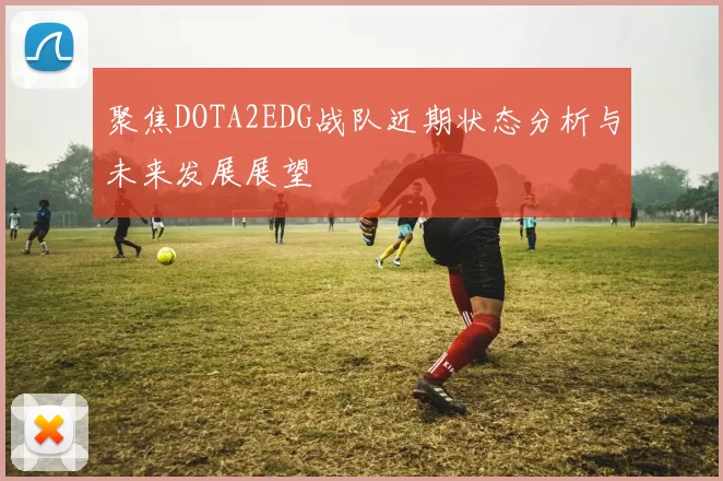 聚焦DOTA2EDG战队近期状态分析与未来发展展望