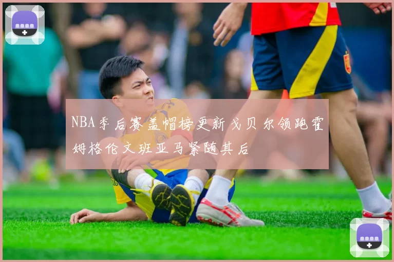 NBA季后赛盖帽榜更新戈贝尔领跑霍姆格伦文班亚马紧随其后