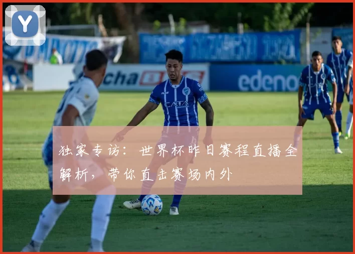 独家专访:世界杯昨日赛程直播全解析,带你直击赛场内外