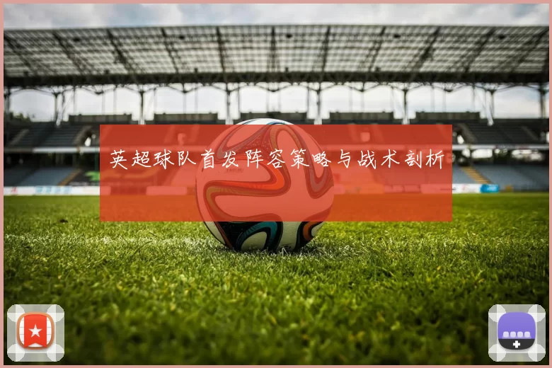 英超球队首发阵容策略与战术剖析