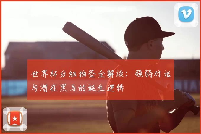 世界杯分组抽签全解读:强弱对话与潜在黑马的诞生逻辑