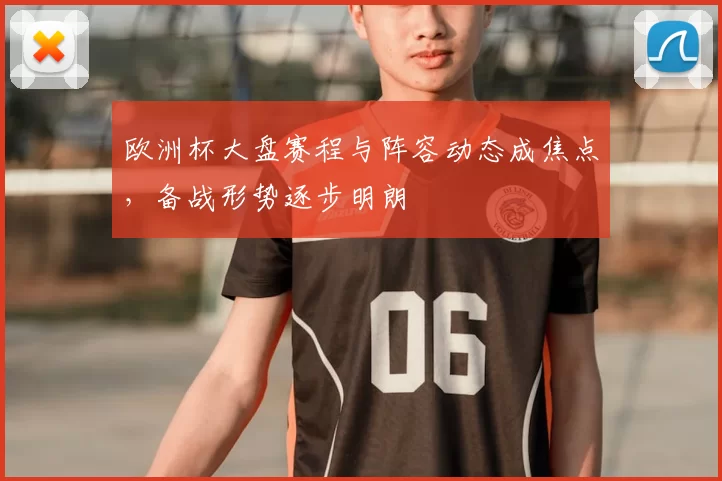 欧洲杯大盘赛程与阵容动态成焦点,备战形势逐步明朗