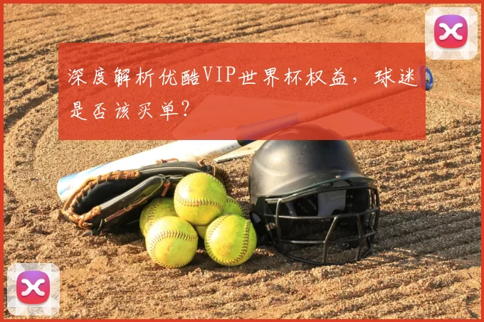 深度解析优酷VIP世界杯权益，球迷是否该买单？