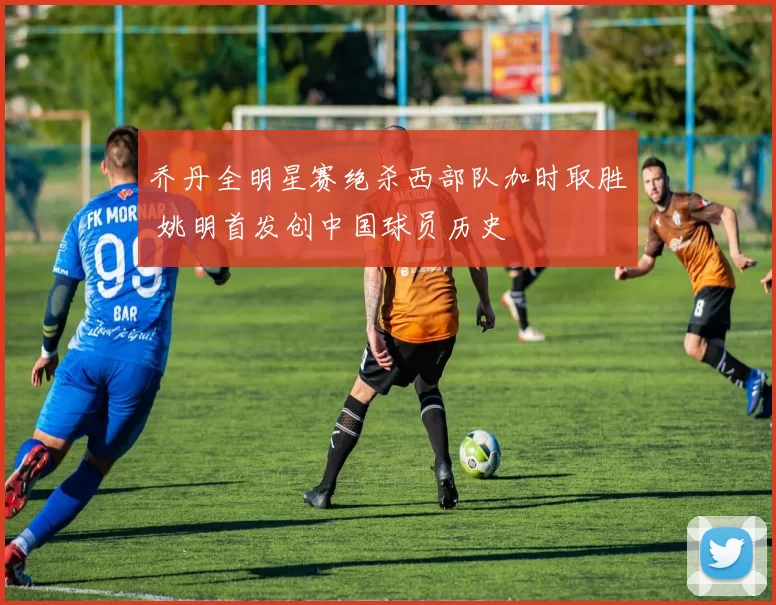 乔丹全明星赛绝杀西部队加时取胜 姚明首发创中国球员历史