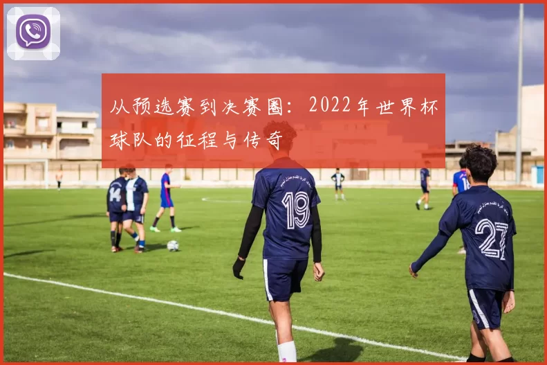 从预选赛到决赛圈:2022年世界杯球队的征程与传奇