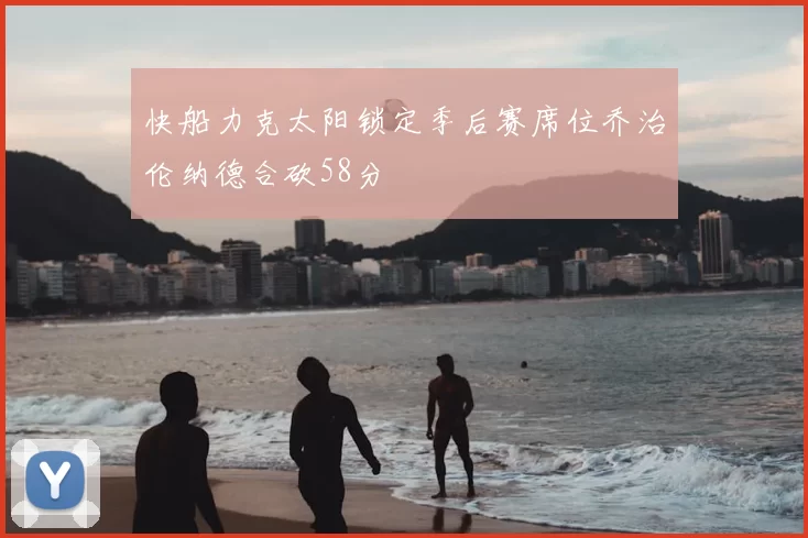 快船力克太阳锁定季后赛席位乔治伦纳德合砍58分