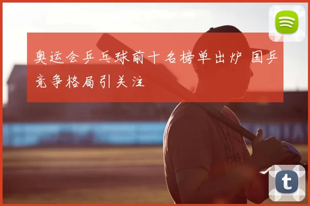 奥运会乒乓球前十名榜单出炉 国乒竞争格局引关注