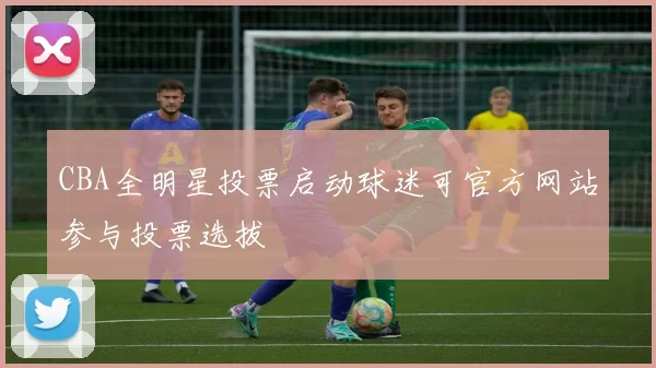 CBA全明星投票启动球迷可官方网站参与投票选拔