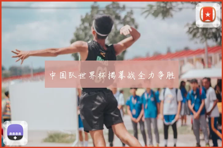 中国队世界杯揭幕战全力争胜