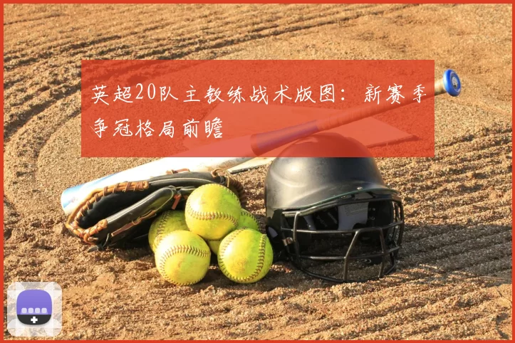 英超20队主教练战术版图：新赛季争冠格局前瞻