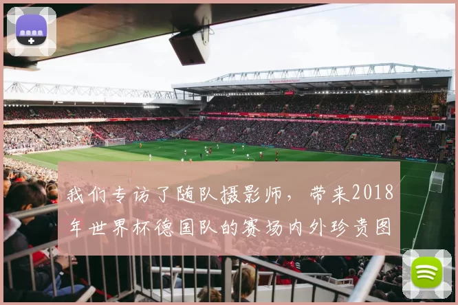 我们专访了随队摄影师,带来2018年世界杯德国队的赛场内外珍贵图集
