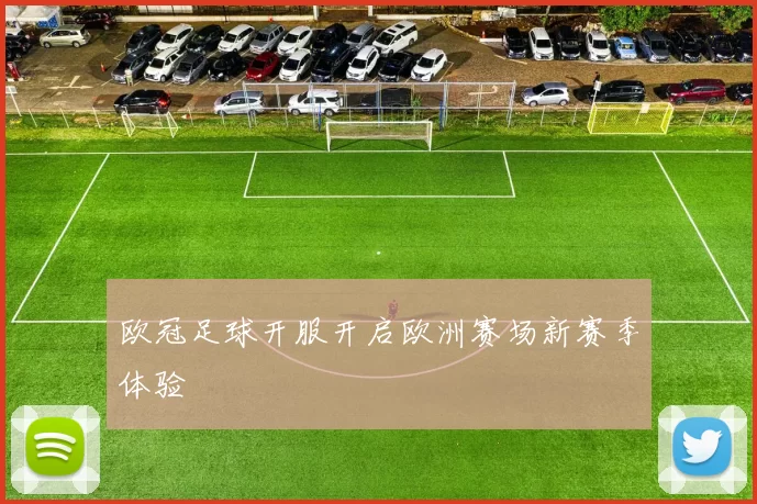 欧冠足球开服开启欧洲赛场新赛季体验