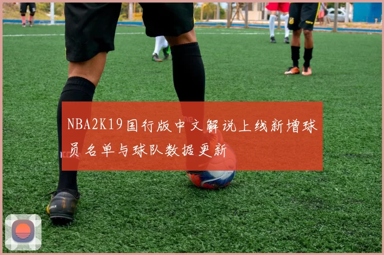 NBA2K19国行版中文解说上线新增球员名单与球队数据更新