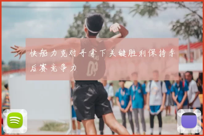 快船力克对手拿下关键胜利保持季后赛竞争力