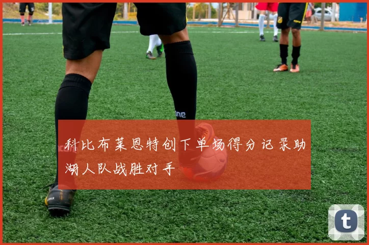 科比布莱恩特创下单场得分记录助湖人队战胜对手