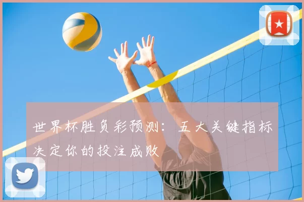 世界杯胜负彩预测:五大关键指标决定你的投注成败