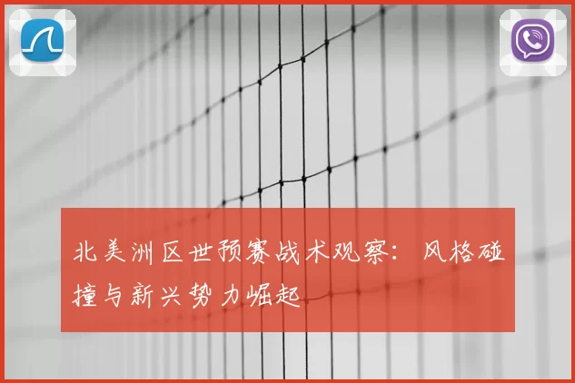 北美洲区世预赛战术观察：风格碰撞与新兴势力崛起