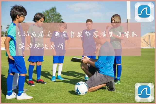 CBA历届全明星首发阵容演变与球队实力对比分析