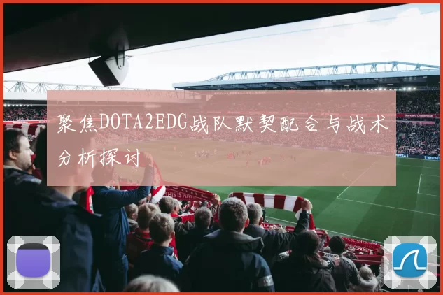 聚焦DOTA2EDG战队默契配合与战术分析探讨