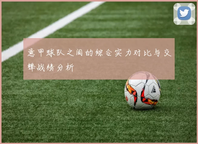 意甲球队之间的综合实力对比与交锋战绩分析