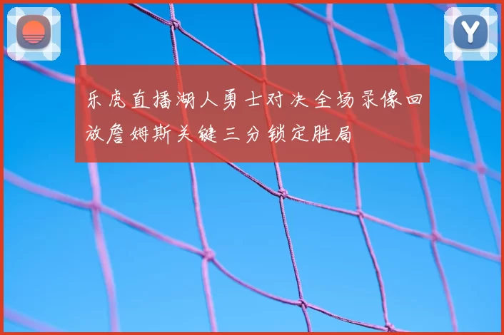 乐虎直播湖人勇士对决全场录像回放詹姆斯关键三分锁定胜局