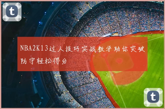 NBA2K13过人技巧实战教学助你突破防守轻松得分