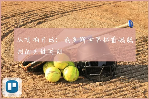 从哨响开始:俄罗斯世界杯首战裁判的关键时刻