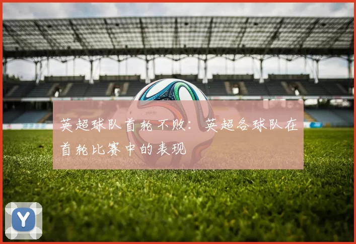 英超球队首轮不败：英超各球队在首轮比赛中的表现